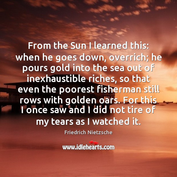 From the Sun I learned this: when he goes down, overrich; he Friedrich Nietzsche Picture Quote