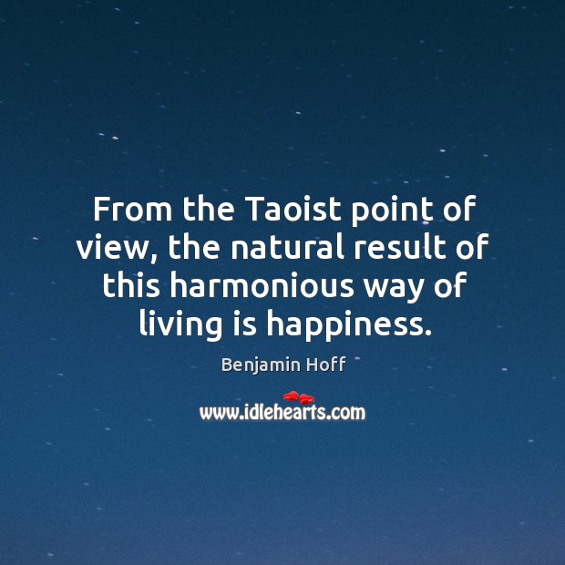 From the taoist point of view, the natural result of this harmonious way of living is happiness. Benjamin Hoff Picture Quote