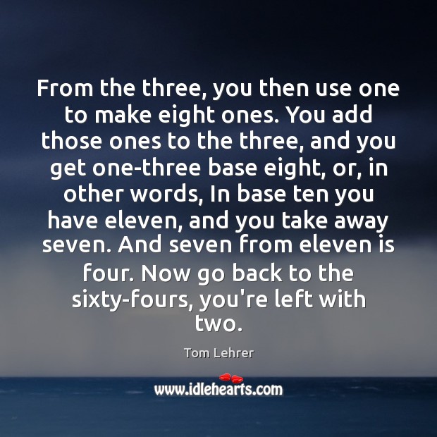 From the three, you then use one to make eight ones. You Tom Lehrer Picture Quote