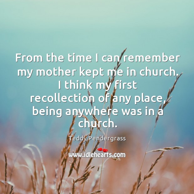 From the time I can remember my mother kept me in church. Teddy Pendergrass Picture Quote