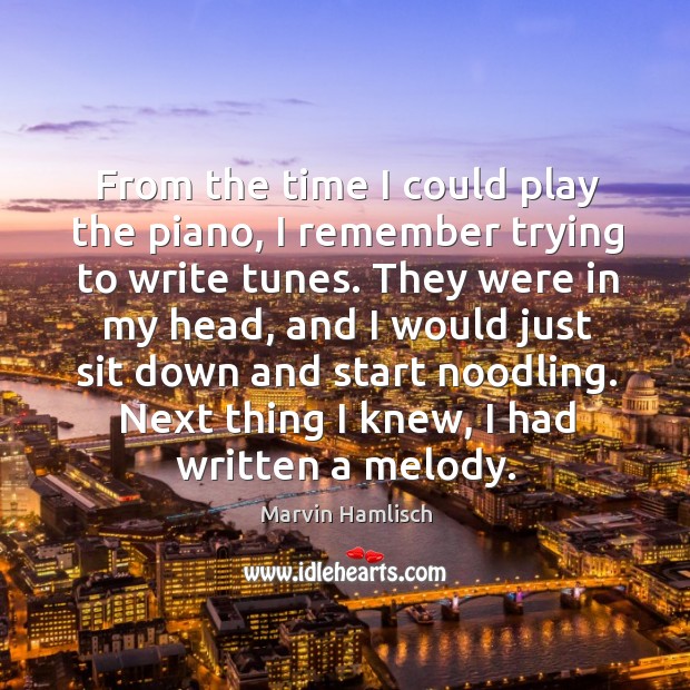 From the time I could play the piano, I remember trying to write tunes. Marvin Hamlisch Picture Quote