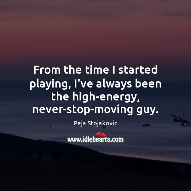 From the time I started playing, I’ve always been the high-energy, never-stop-moving guy. Peja Stojakovic Picture Quote