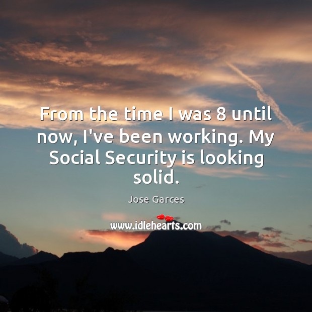 From the time I was 8 until now, I’ve been working. My Social Security is looking solid. Jose Garces Picture Quote