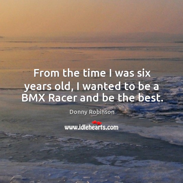 From the time I was six years old, I wanted to be a bmx racer and be the best. Donny Robinson Picture Quote