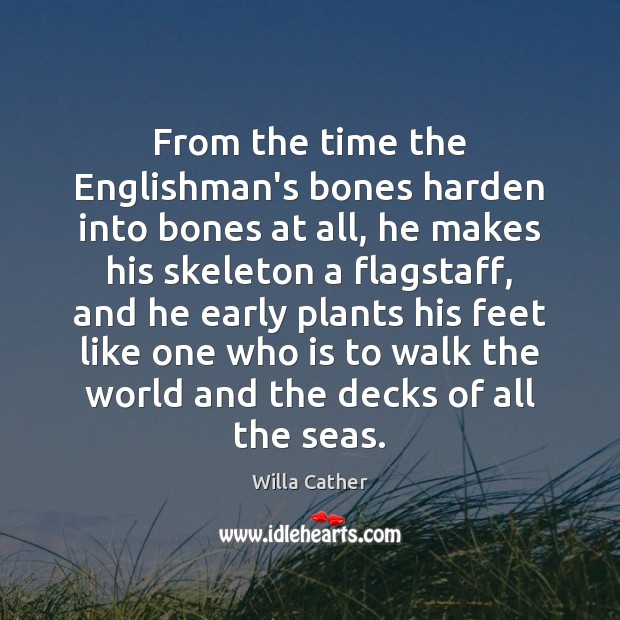 From the time the Englishman’s bones harden into bones at all, he Willa Cather Picture Quote