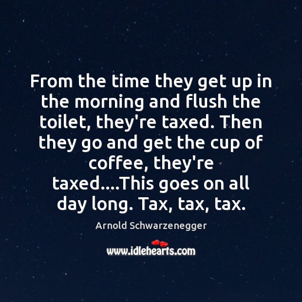 From the time they get up in the morning and flush the Arnold Schwarzenegger Picture Quote