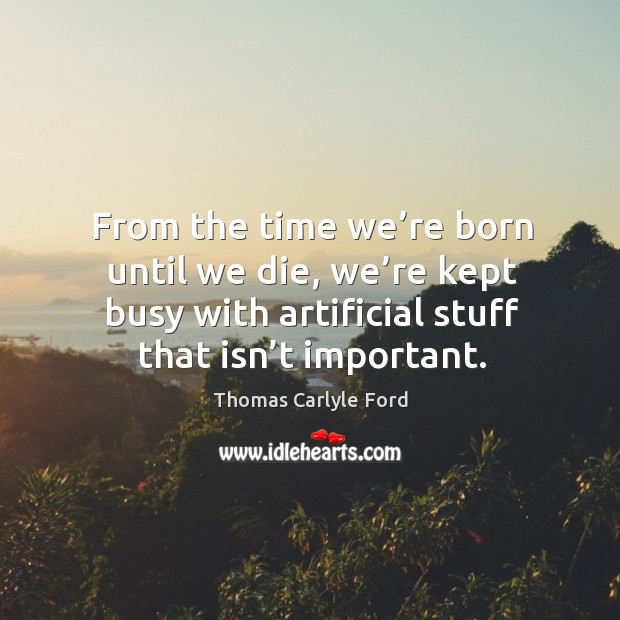 From the time we’re born until we die, we’re kept busy with artificial stuff that isn’t important. Thomas Carlyle Ford Picture Quote