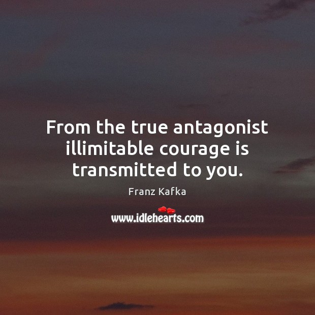 From the true antagonist illimitable courage is transmitted to you. Franz Kafka Picture Quote