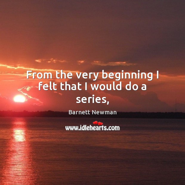 From the very beginning I felt that I would do a series, Barnett Newman Picture Quote