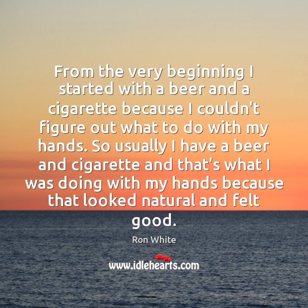 From the very beginning I started with a beer and a cigarette Ron White Picture Quote