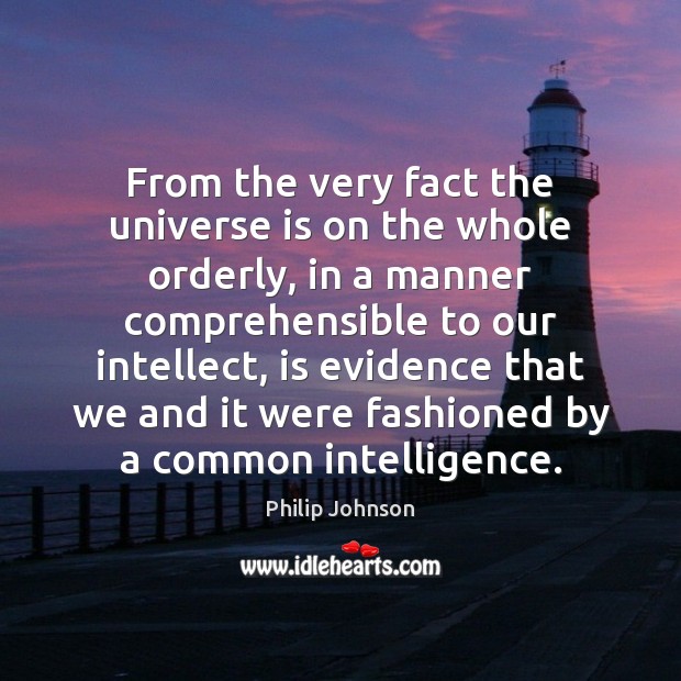 From the very fact the universe is on the whole orderly, in Philip Johnson Picture Quote
