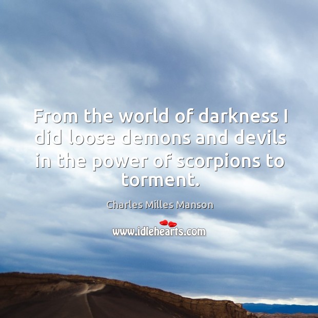 From the world of darkness I did loose demons and devils in the power of scorpions to torment. Charles Milles Manson Picture Quote