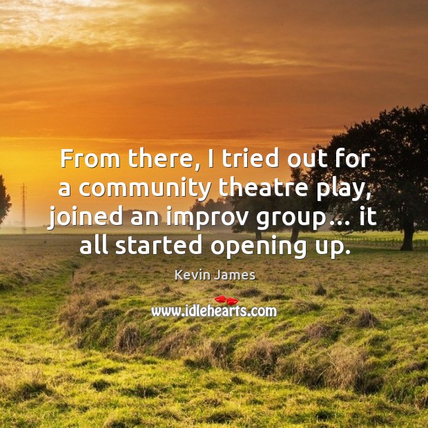 From there, I tried out for a community theatre play, joined an improv group… it all started opening up. Image