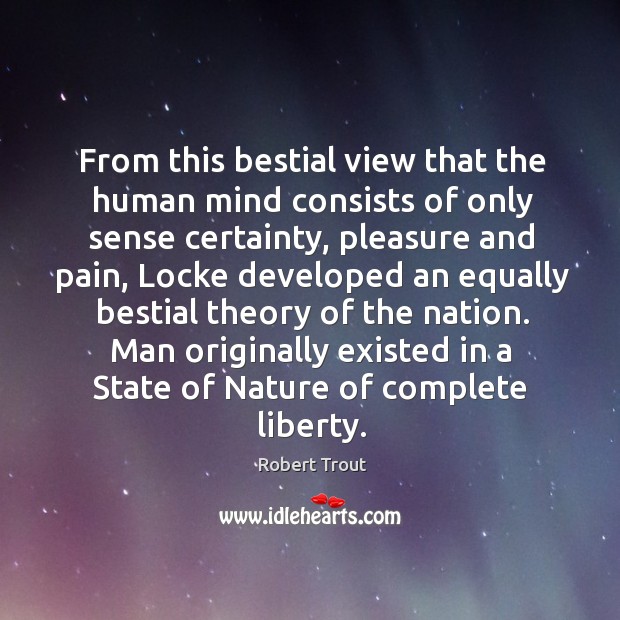 From this bestial view that the human mind consists of only sense certainty, pleasure and pain Robert Trout Picture Quote
