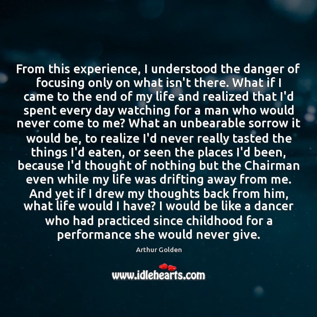 From this experience, I understood the danger of focusing only on what Arthur Golden Picture Quote