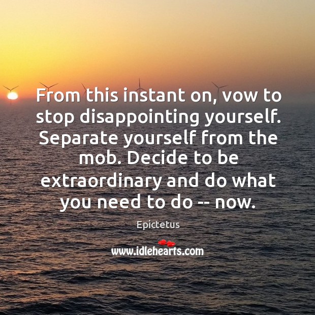 From this instant on, vow to stop disappointing yourself. Separate yourself from Image