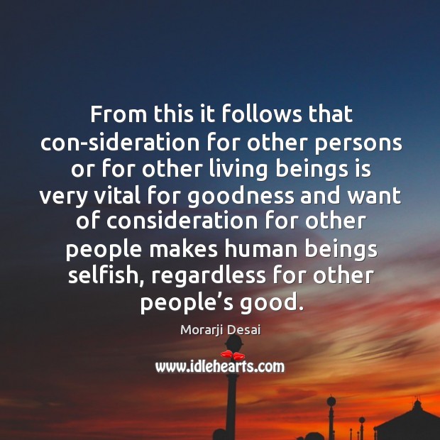 From this it follows that con-sideration for other persons or for other living beings is Morarji Desai Picture Quote