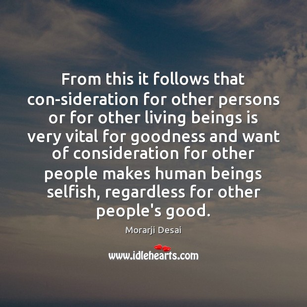 From this it follows that con-sideration for other persons or for other Morarji Desai Picture Quote