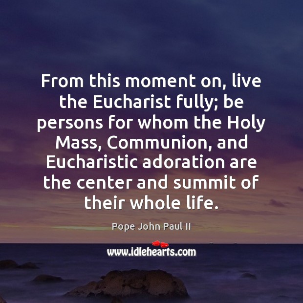 From this moment on, live the Eucharist fully; be persons for whom Pope John Paul II Picture Quote