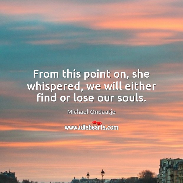 From this point on, she whispered, we will either find or lose our souls. 