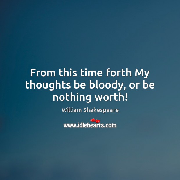 From this time forth My thoughts be bloody, or be nothing worth! Image