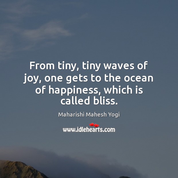 From tiny, tiny waves of joy, one gets to the ocean of happiness, which is called bliss. Maharishi Mahesh Yogi Picture Quote
