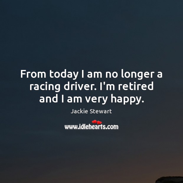 From today I am no longer a racing driver. I’m retired and I am very happy. Jackie Stewart Picture Quote