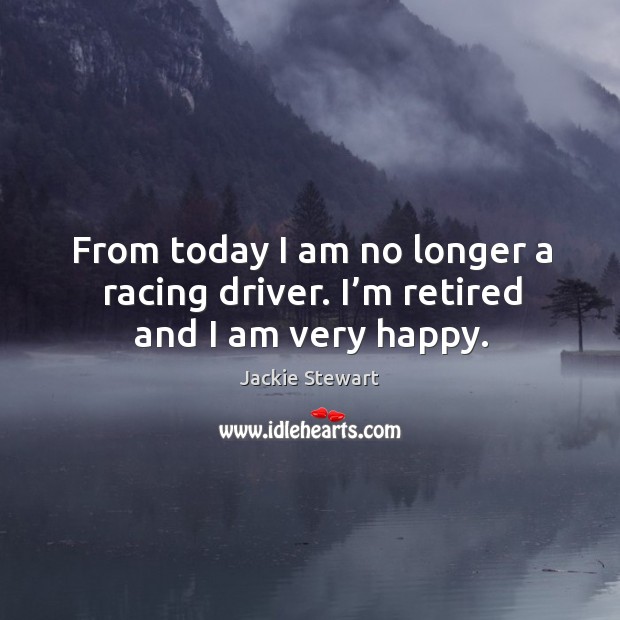 From today I am no longer a racing driver. I’m retired and I am very happy. Jackie Stewart Picture Quote