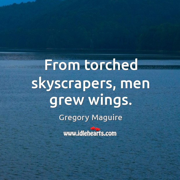From torched skyscrapers, men grew wings. Gregory Maguire Picture Quote