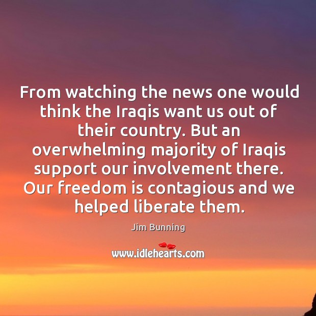 From watching the news one would think the iraqis want us out of their country. Liberate Quotes Image