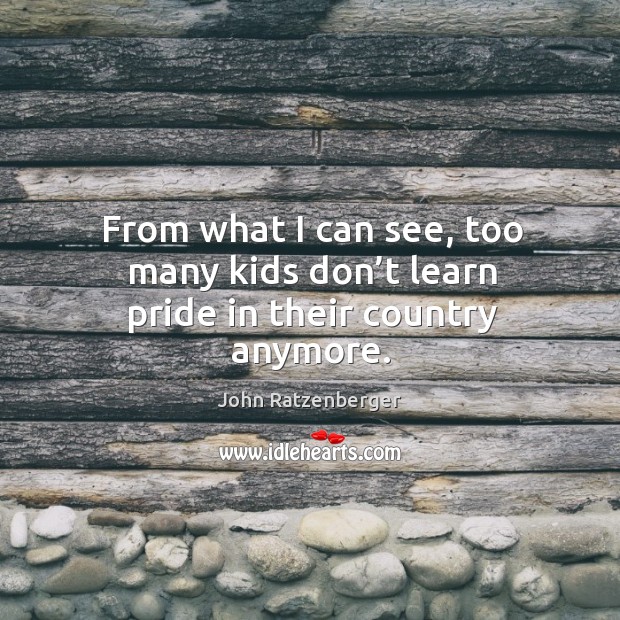 From what I can see, too many kids don’t learn pride in their country anymore. John Ratzenberger Picture Quote