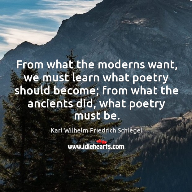 From what the moderns want, we must learn what poetry should become; from what the ancients did, what poetry must be. Karl Wilhelm Friedrich Schlegel Picture Quote