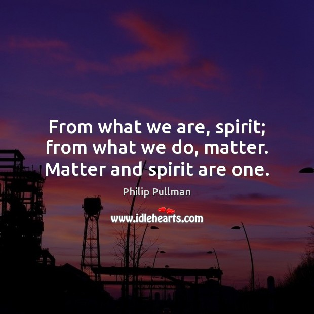 From what we are, spirit; from what we do, matter. Matter and spirit are one. Philip Pullman Picture Quote