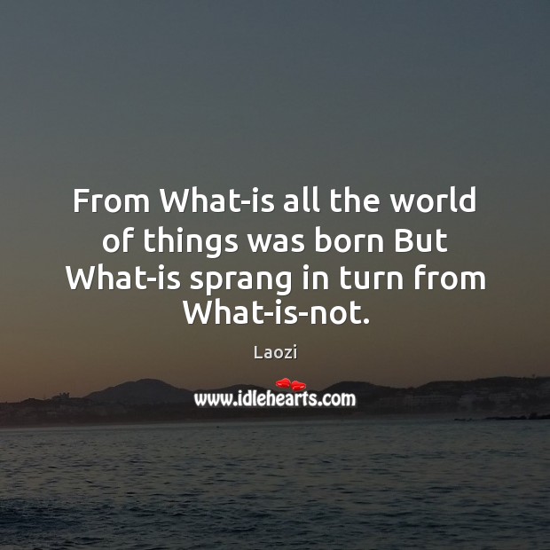 From What-is all the world of things was born But What-is sprang in turn from What-is-not. Laozi Picture Quote