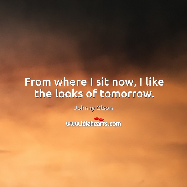 From where I sit now, I like the looks of tomorrow. Johnny Olson Picture Quote