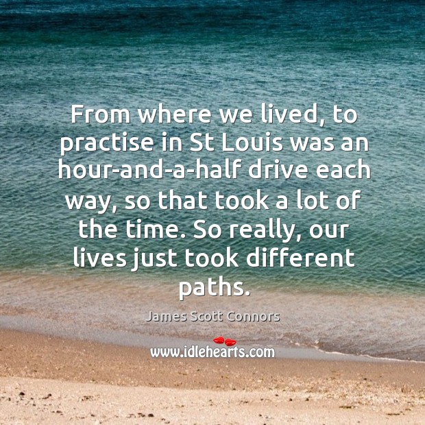 From where we lived, to practise in st louis was an hour-and-a-half drive each way Image