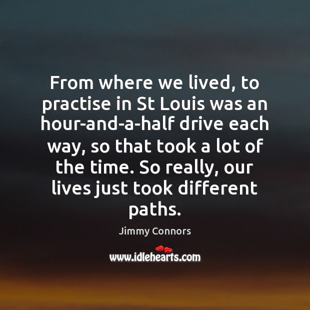 From where we lived, to practise in St Louis was an hour-and-a-half Jimmy Connors Picture Quote