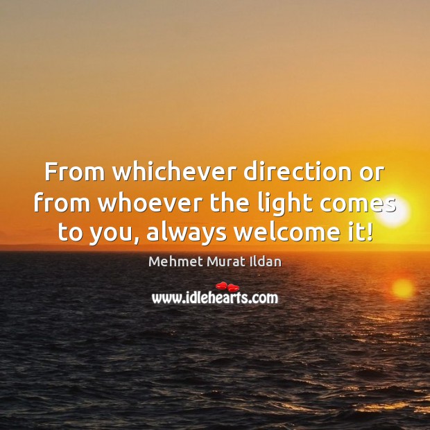 From whichever direction or from whoever the light comes to you, always welcome it! Mehmet Murat Ildan Picture Quote