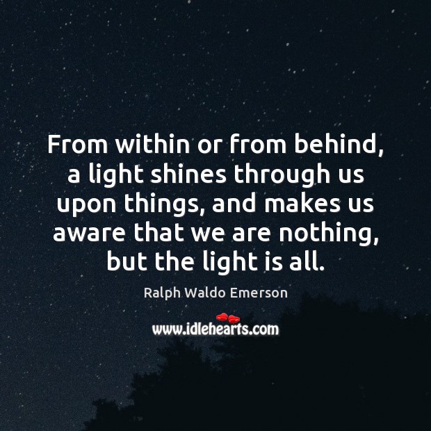 From within or from behind, a light shines through us upon things, 