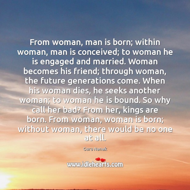 From woman, man is born; within woman, man is conceived; to woman Guru Nanak Picture Quote