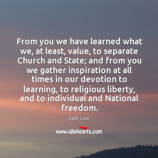 From you we have learned what we, at least, value, to separate church and state; Seth Low Picture Quote