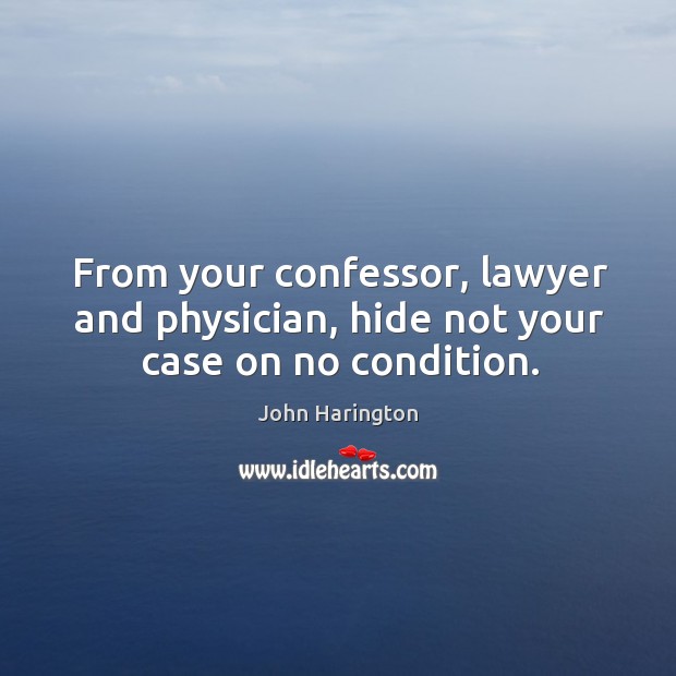 From your confessor, lawyer and physician, hide not your case on no condition. John Harington Picture Quote