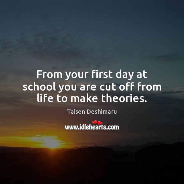 From your first day at school you are cut off from life to make theories. Taisen Deshimaru Picture Quote