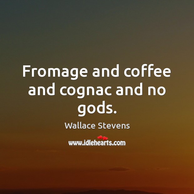 Fromage and coffee and cognac and no Gods. Wallace Stevens Picture Quote
