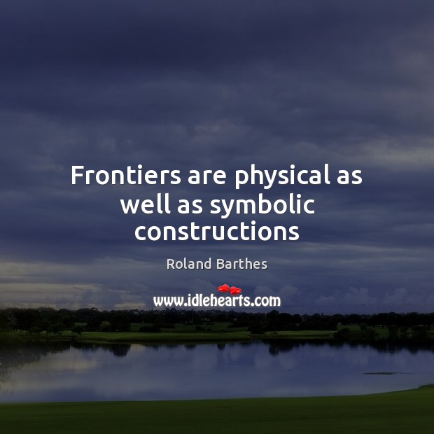 Frontiers are physical as well as symbolic constructions Roland Barthes Picture Quote