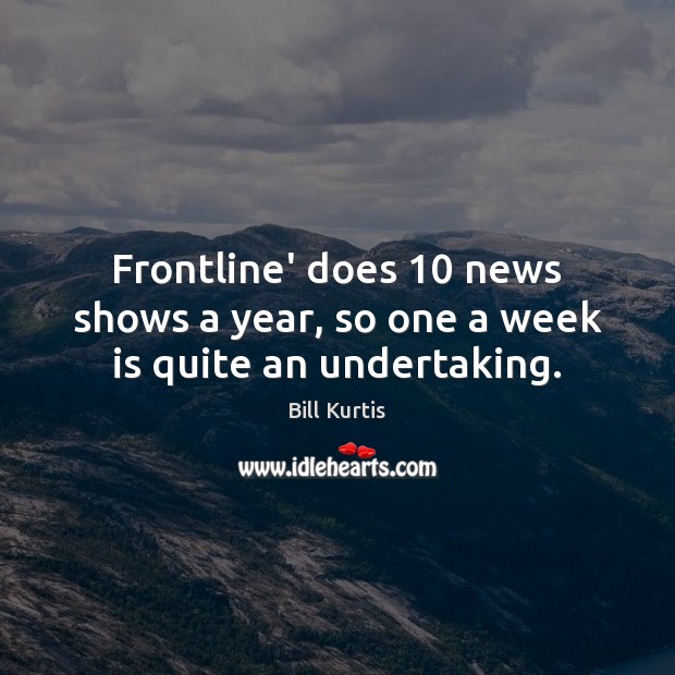 Frontline’ does 10 news shows a year, so one a week is quite an undertaking. Bill Kurtis Picture Quote