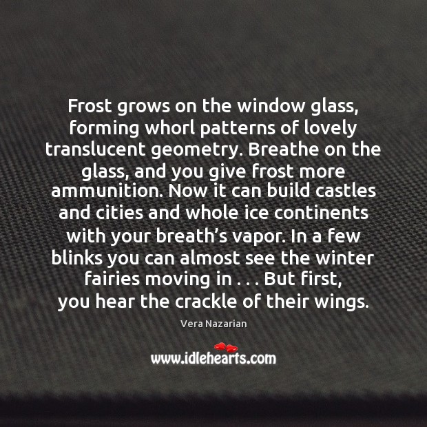 Frost grows on the window glass, forming whorl patterns of lovely translucent Vera Nazarian Picture Quote