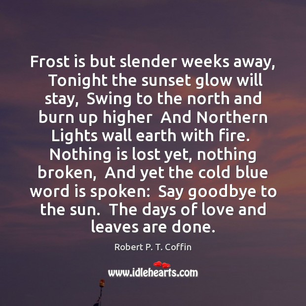 Frost is but slender weeks away,  Tonight the sunset glow will stay, Robert P. T. Coffin Picture Quote