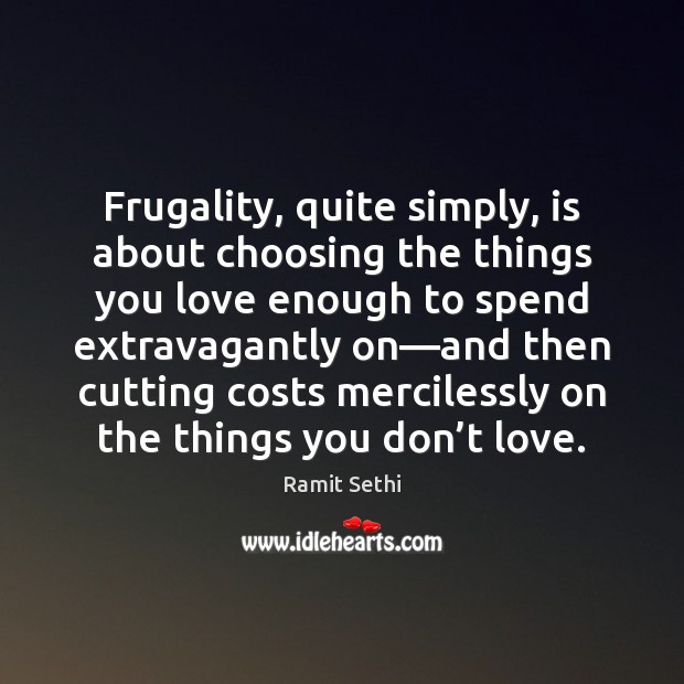 Frugality, quite simply, is about choosing the things you love enough to Ramit Sethi Picture Quote