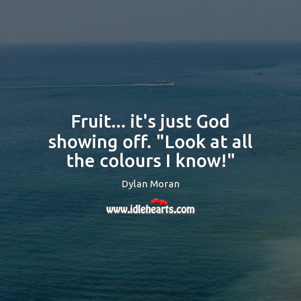 Fruit… it’s just God showing off. “Look at all the colours I know!” 